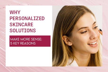 Why Personalized Skincare Solutions Make More Sense: 5 Key Reasons