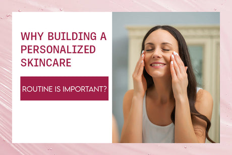 Why Building a Personalized Skincare Routine is Important